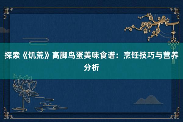 探索《饥荒》高脚鸟蛋美味食谱：烹饪技巧与营养分析